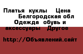 Платья “куклы“ › Цена ­ 1 000 - Белгородская обл. Одежда, обувь и аксессуары » Другое   